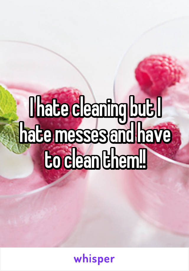 I hate cleaning but I hate messes and have to clean them!!