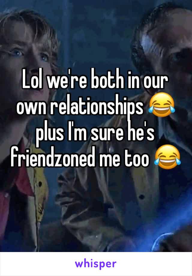 Lol we're both in our own relationships 😂 plus I'm sure he's friendzoned me too 😂