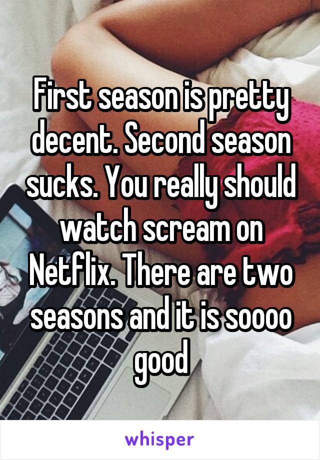 First season is pretty decent. Second season sucks. You really should watch scream on Netflix. There are two seasons and it is soooo good