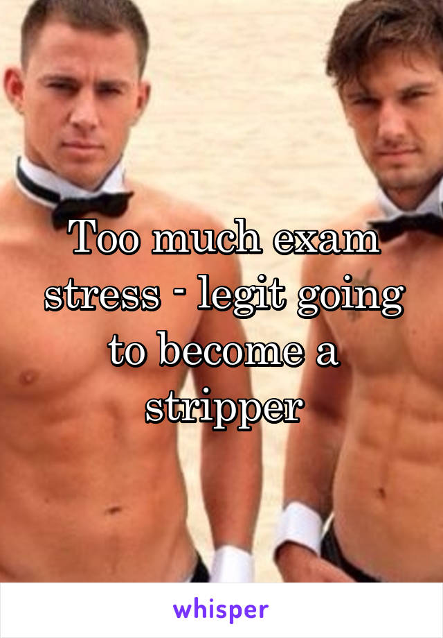 Too much exam stress - legit going to become a stripper