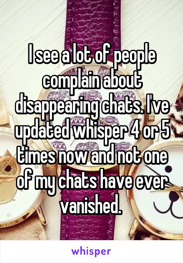 I see a lot of people complain about disappearing chats. I've updated whisper 4 or 5 times now and not one of my chats have ever vanished. 