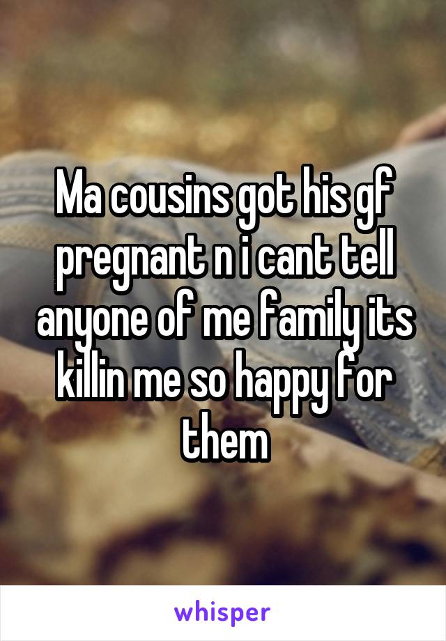 Ma cousins got his gf pregnant n i cant tell anyone of me family its killin me so happy for them