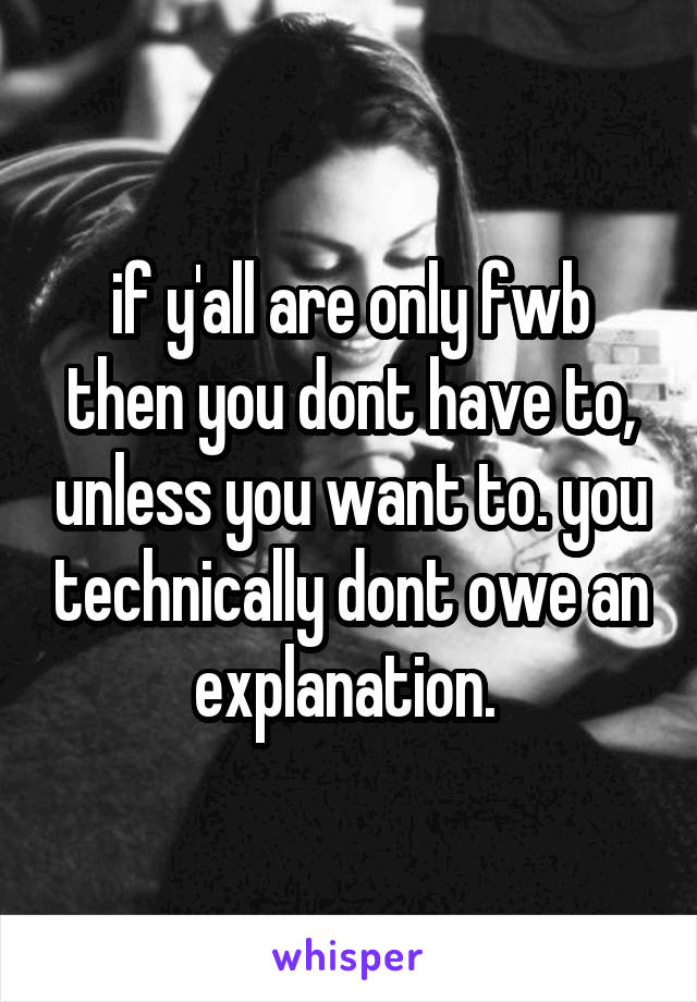 if y'all are only fwb then you dont have to, unless you want to. you technically dont owe an explanation. 