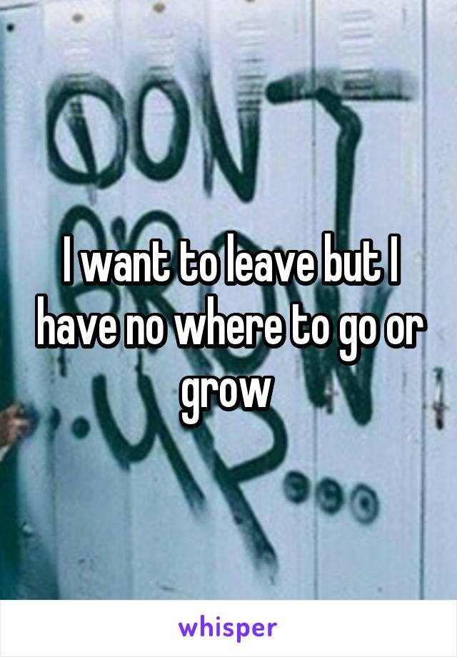 I want to leave but I have no where to go or grow 