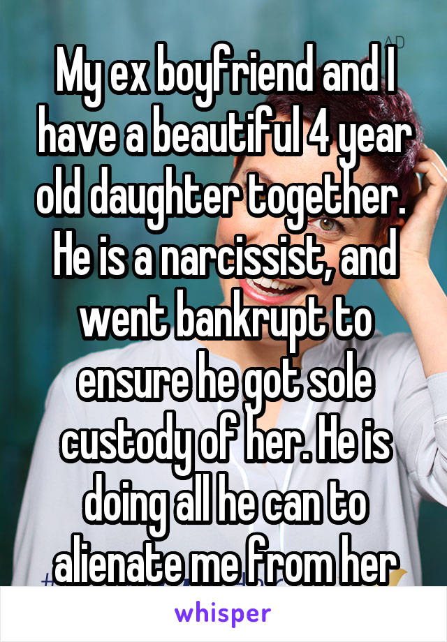 My ex boyfriend and I have a beautiful 4 year old daughter together.  He is a narcissist, and went bankrupt to ensure he got sole custody of her. He is doing all he can to alienate me from her