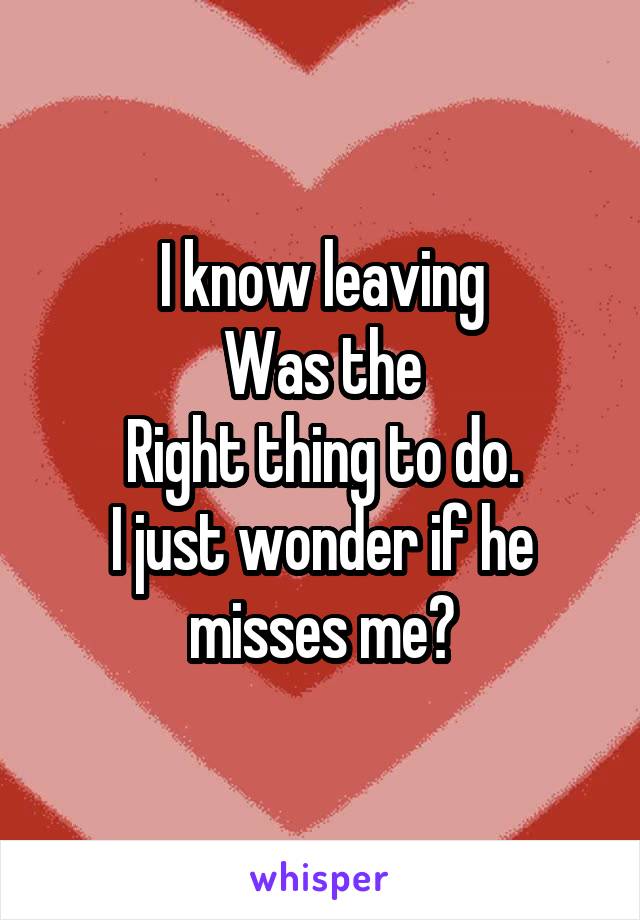 I know leaving
Was the
Right thing to do.
I just wonder if he misses me?