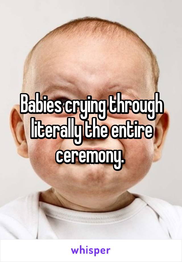 Babies crying through literally the entire ceremony. 