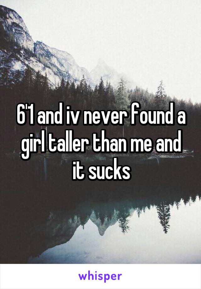 6'1 and iv never found a girl taller than me and it sucks