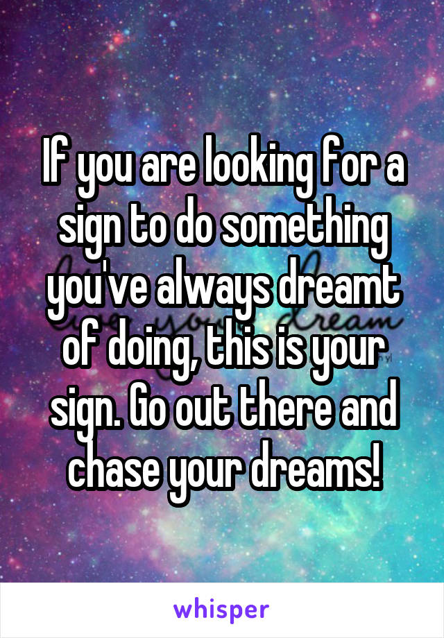 If you are looking for a sign to do something you've always dreamt of doing, this is your sign. Go out there and chase your dreams!