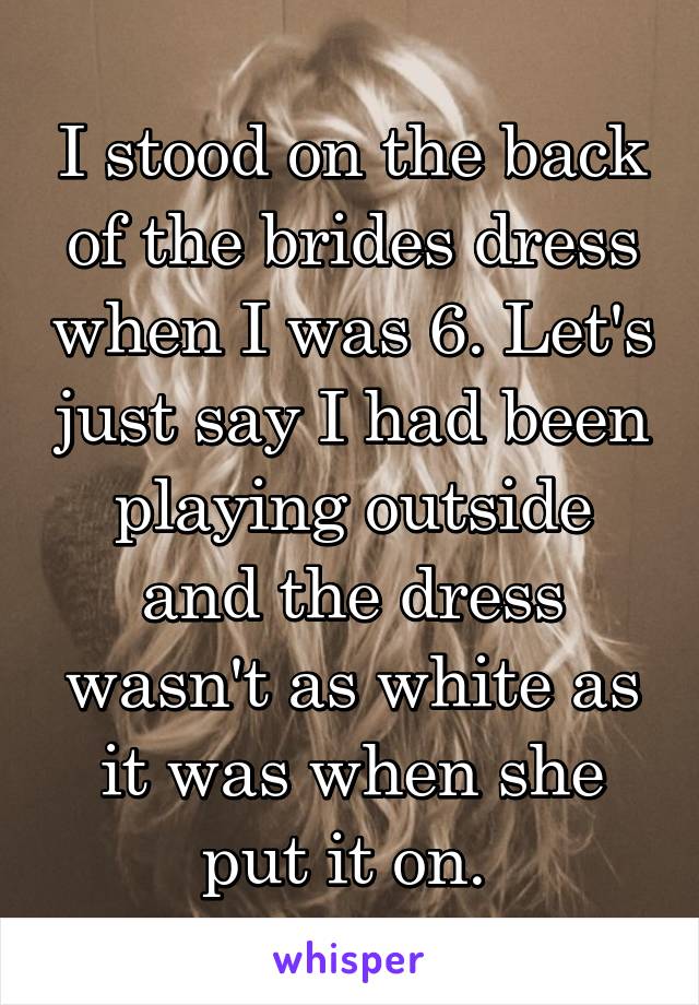 I stood on the back of the brides dress when I was 6. Let's just say I had been playing outside and the dress wasn't as white as it was when she put it on. 