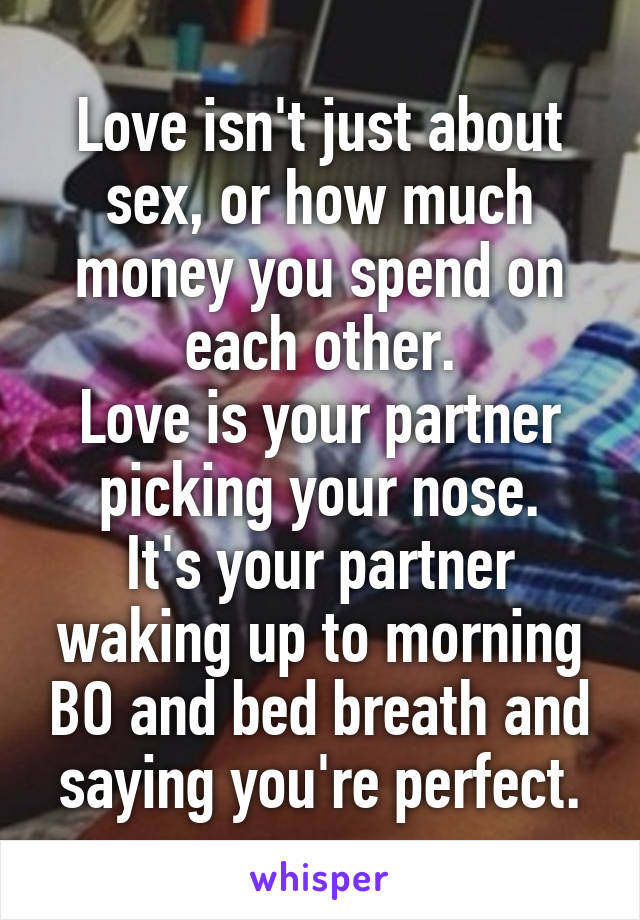 Love isn't just about sex, or how much money you spend on each other.
Love is your partner picking your nose.
It's your partner waking up to morning BO and bed breath and saying you're perfect.