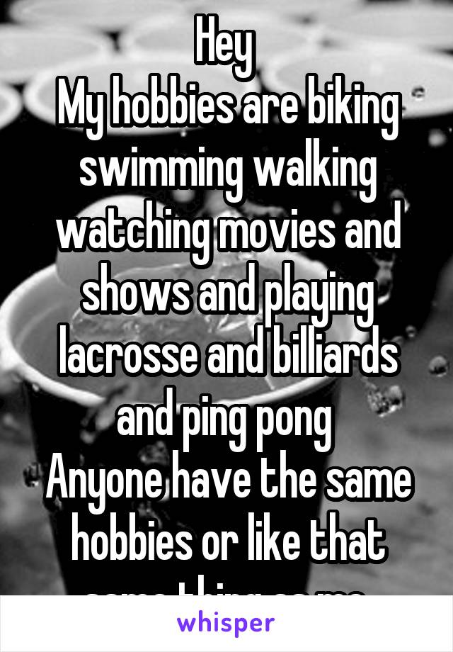 Hey 
My hobbies are biking swimming walking watching movies and shows and playing lacrosse and billiards and ping pong 
Anyone have the same hobbies or like that same thing as me 