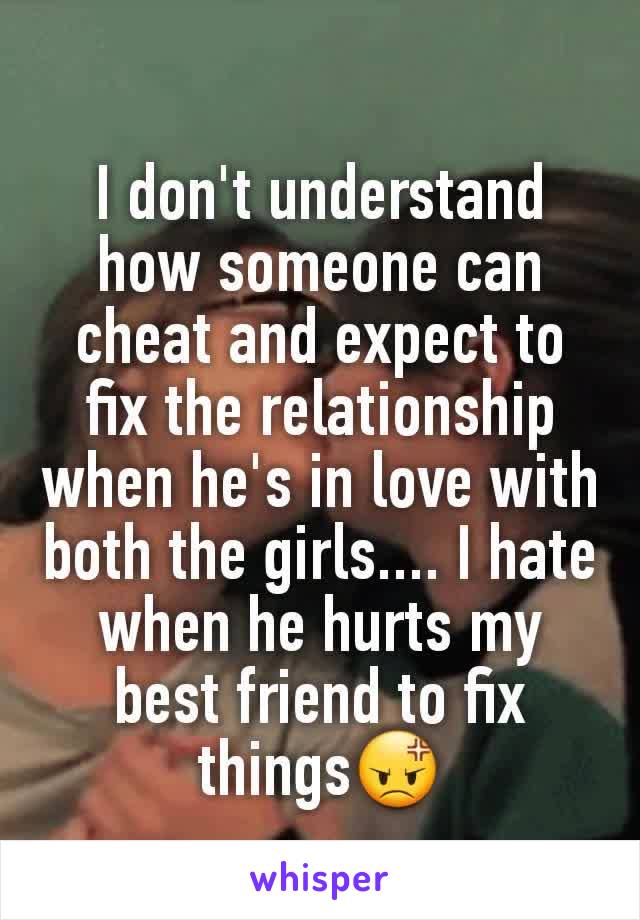 I don't understand how someone can cheat and expect to fix the relationship when he's in love with both the girls.... I hate when he hurts my best friend to fix things😡