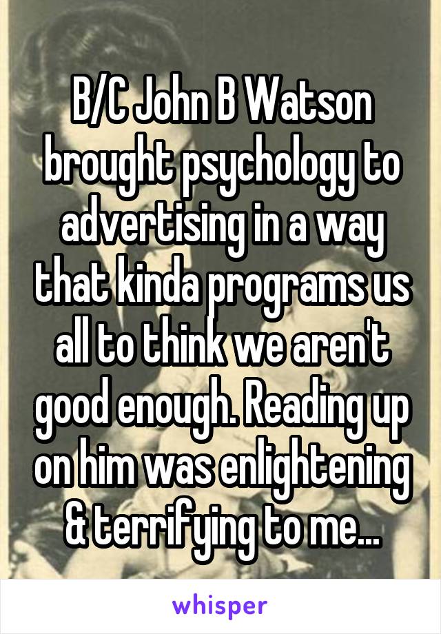 B/C John B Watson brought psychology to advertising in a way that kinda programs us all to think we aren't good enough. Reading up on him was enlightening & terrifying to me...