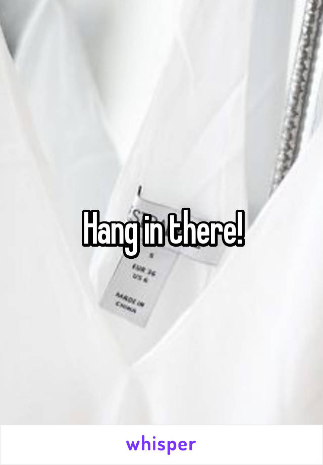 Hang in there!