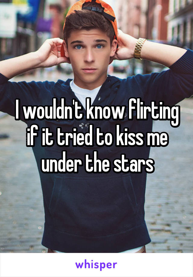 I wouldn't know flirting if it tried to kiss me under the stars