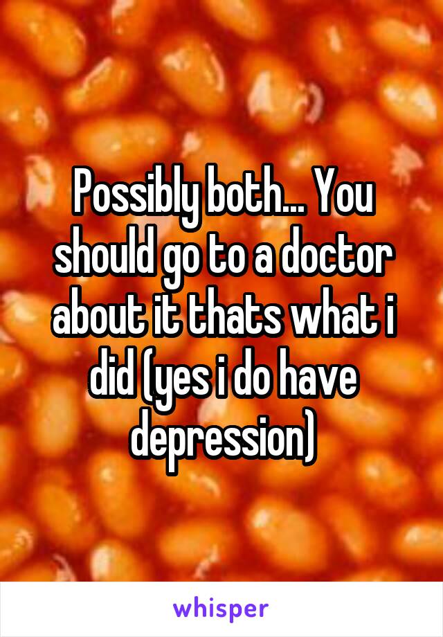 Possibly both... You should go to a doctor about it thats what i did (yes i do have depression)