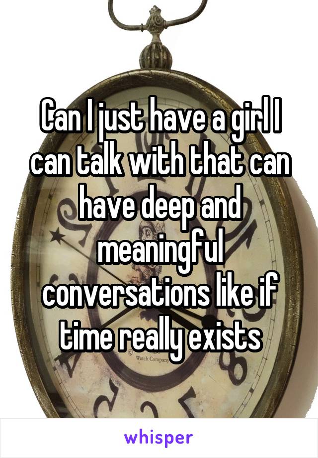 Can I just have a girl I can talk with that can have deep and meaningful conversations like if time really exists