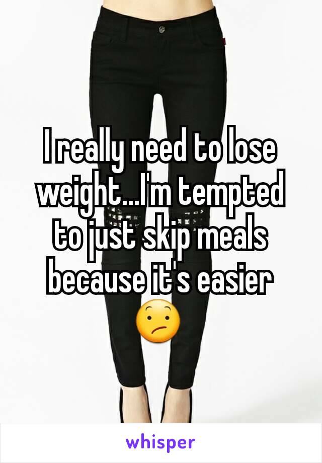 I really need to lose weight...I'm tempted to just skip meals because it's easier 😕 