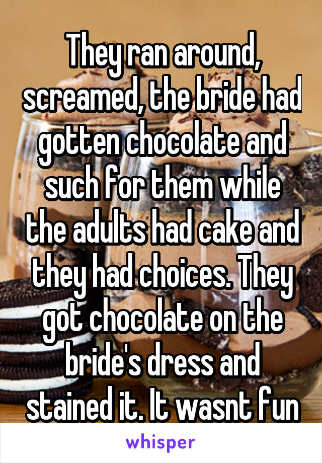 They ran around, screamed, the bride had gotten chocolate and such for them while the adults had cake and they had choices. They got chocolate on the bride's dress and stained it. It wasnt fun