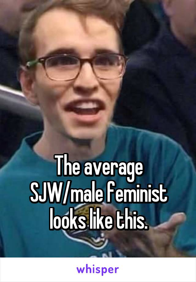 





The average SJW/male feminist looks like this.

You have no worries.