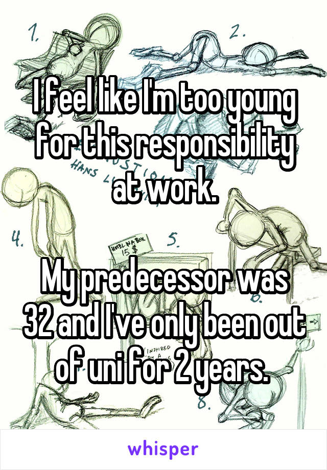 I feel like I'm too young for this responsibility at work.

My predecessor was 32 and I've only been out of uni for 2 years. 