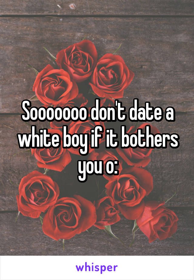 Sooooooo don't date a white boy if it bothers you o: