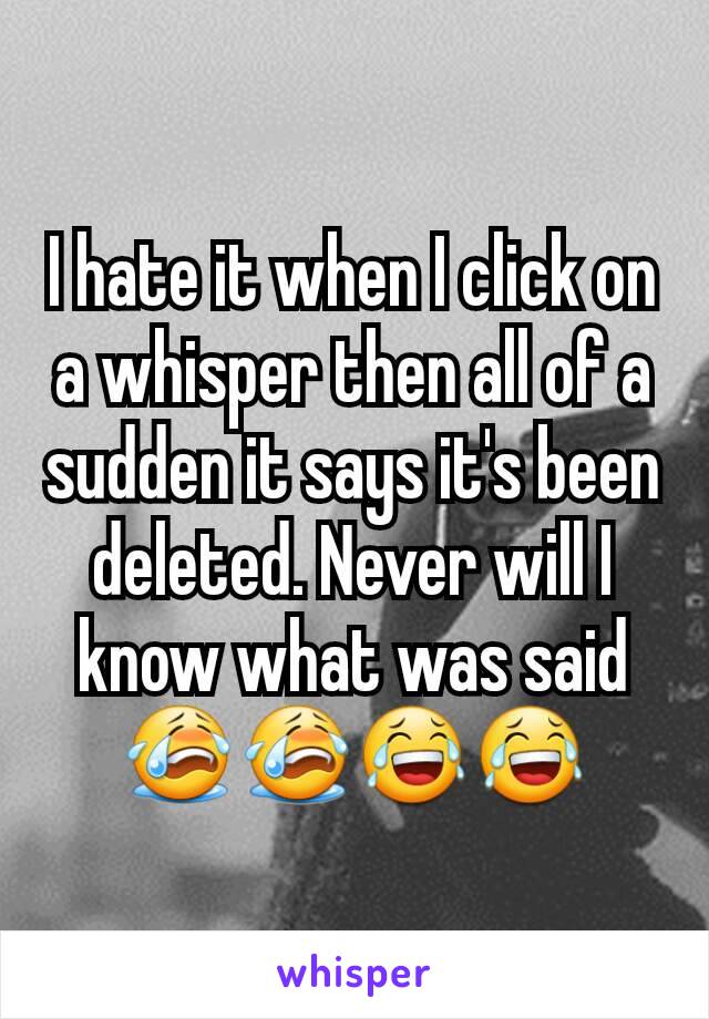 I hate it when I click on a whisper then all of a sudden it says it's been deleted. Never will I know what was said 😭😭😂😂