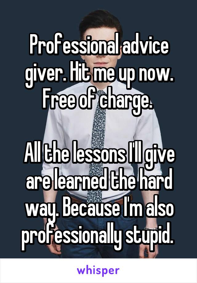 Professional advice giver. Hit me up now. Free of charge. 

All the lessons I'll give are learned the hard way. Because I'm also professionally stupid. 