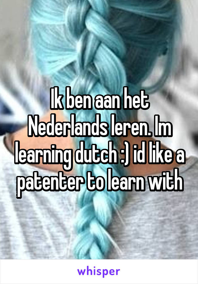 Ik ben aan het Nederlands leren. Im learning dutch :) id like a patenter to learn with