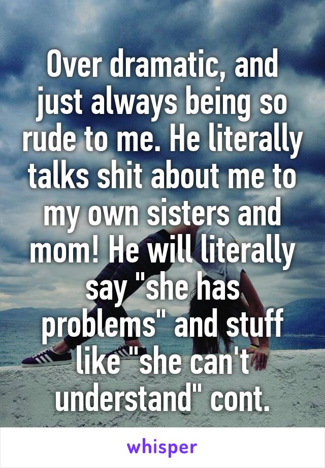 Over dramatic, and just always being so rude to me. He literally talks shit about me to my own sisters and mom! He will literally say "she has problems" and stuff like "she can't understand" cont.