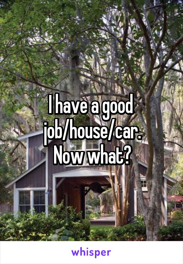 I have a good 
job/house/car.
Now what?