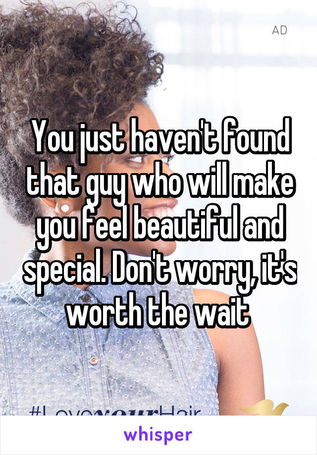 You just haven't found that guy who will make you feel beautiful and special. Don't worry, it's worth the wait 