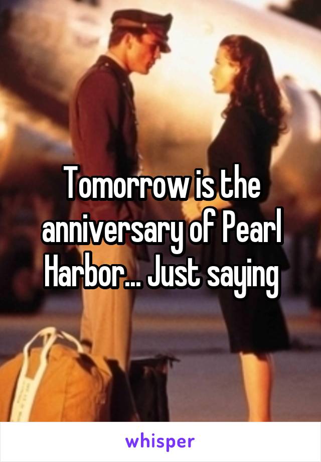 Tomorrow is the anniversary of Pearl Harbor... Just saying