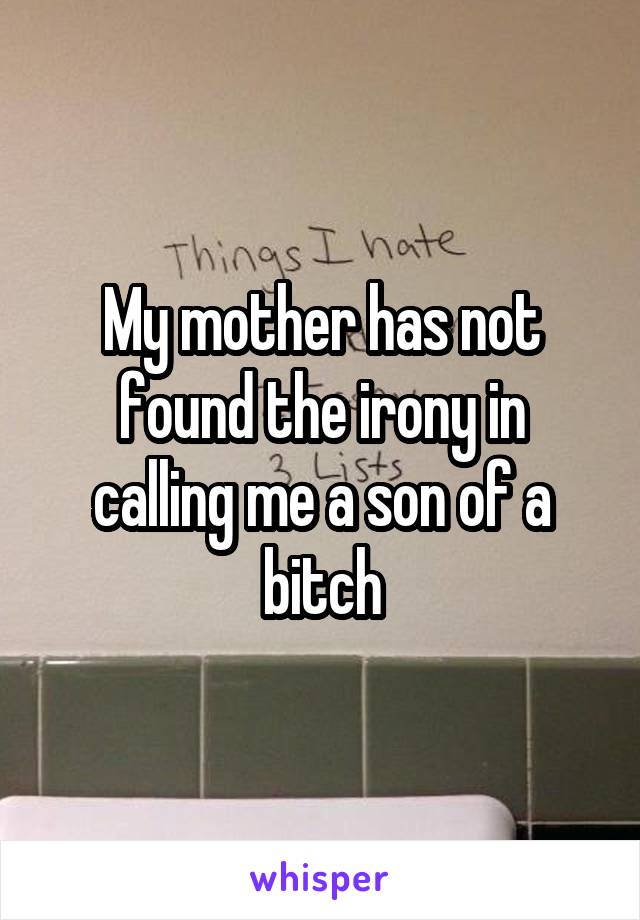 My mother has not found the irony in calling me a son of a bitch