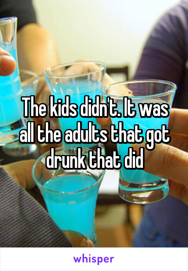 The kids didn't. It was all the adults that got drunk that did