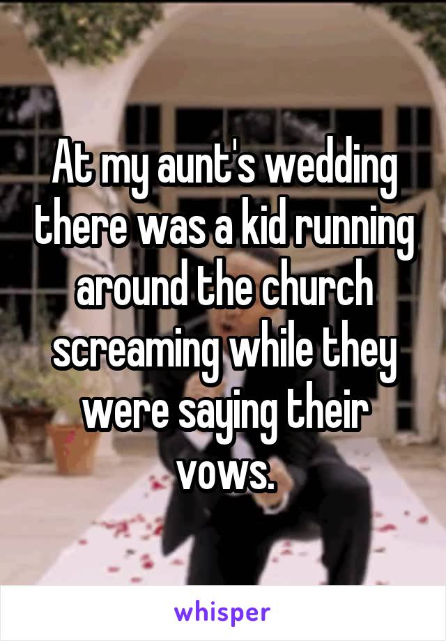 At my aunt's wedding there was a kid running around the church screaming while they were saying their vows.
