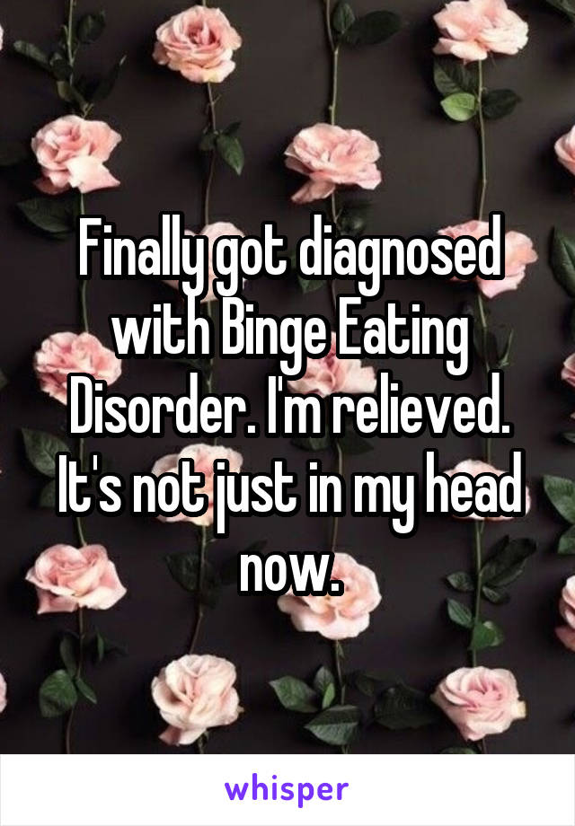 Finally got diagnosed with Binge Eating Disorder. I'm relieved. It's not just in my head now.