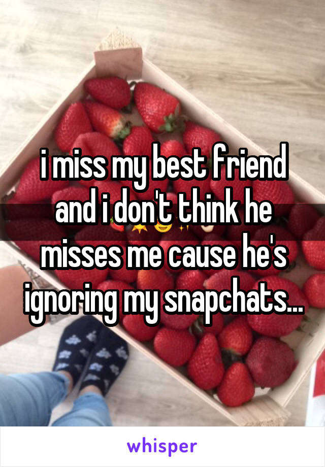 i miss my best friend and i don't think he misses me cause he's ignoring my snapchats...