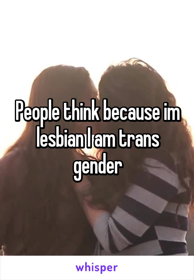 People think because im lesbian I am trans gender