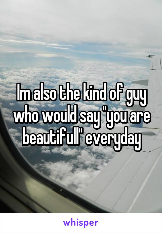 Im also the kind of guy who would say "you are beautifull" everyday