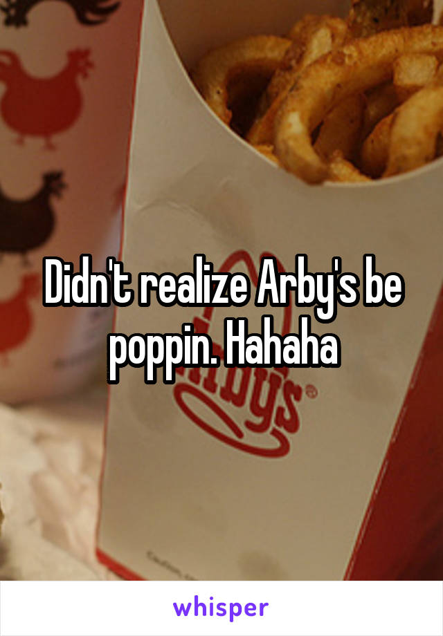 Didn't realize Arby's be poppin. Hahaha