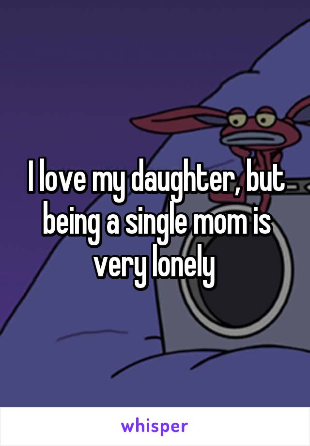 I love my daughter, but being a single mom is very lonely 