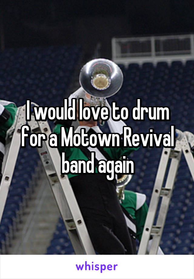 I would love to drum for a Motown Revival band again