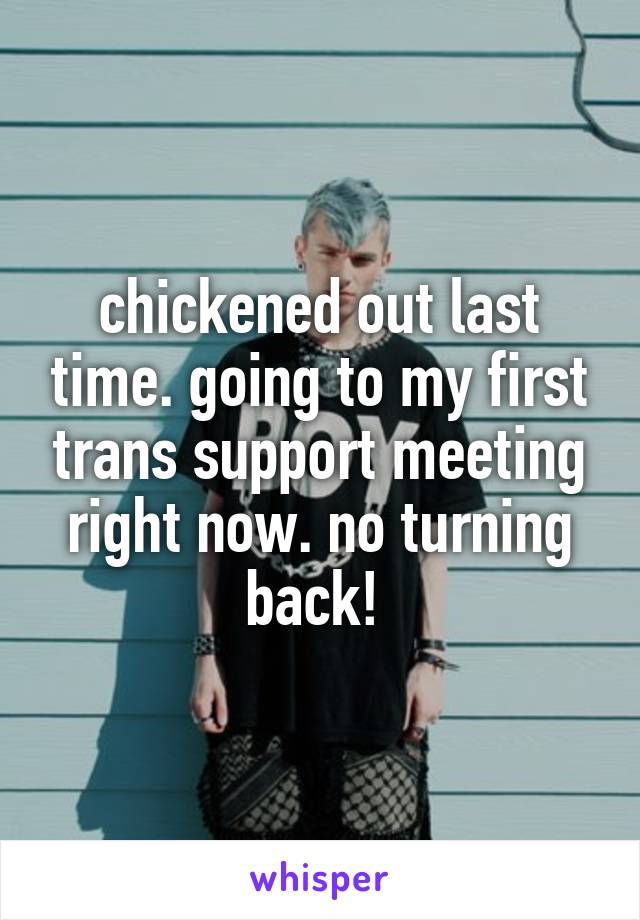 chickened out last time. going to my first trans support meeting right now. no turning back! 