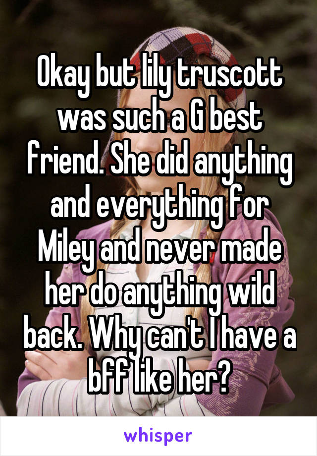 Okay but lily truscott was such a G best friend. She did anything and everything for Miley and never made her do anything wild back. Why can't I have a bff like her?