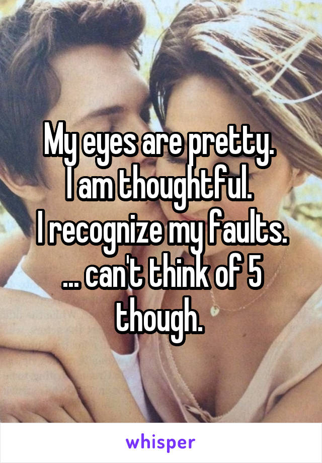 My eyes are pretty. 
I am thoughtful. 
I recognize my faults.
... can't think of 5 though. 