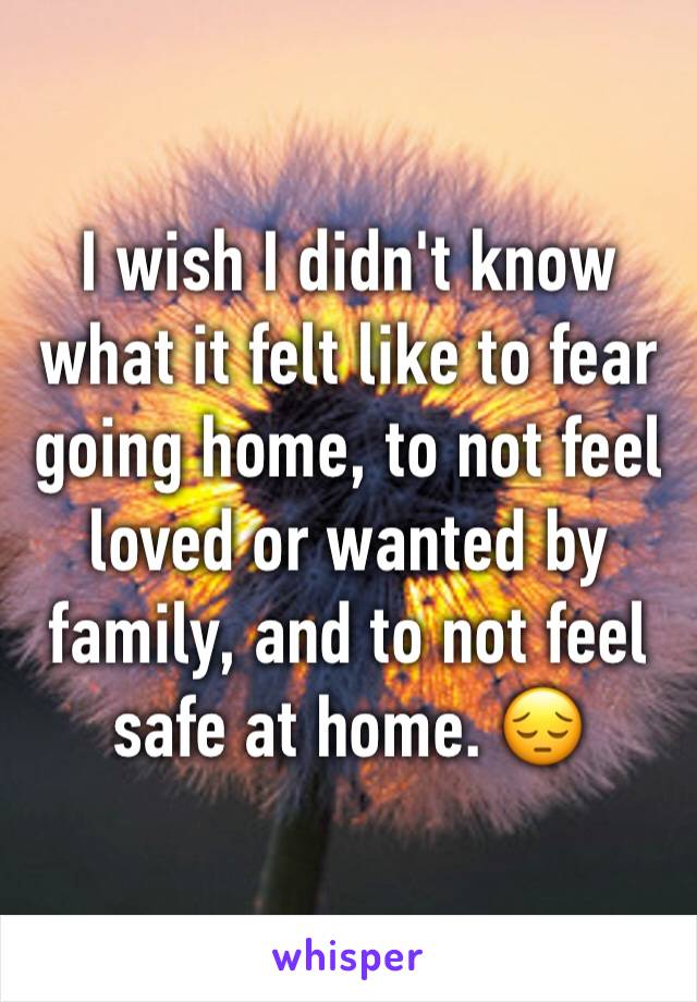 I wish I didn't know what it felt like to fear going home, to not feel loved or wanted by family, and to not feel safe at home. 😔