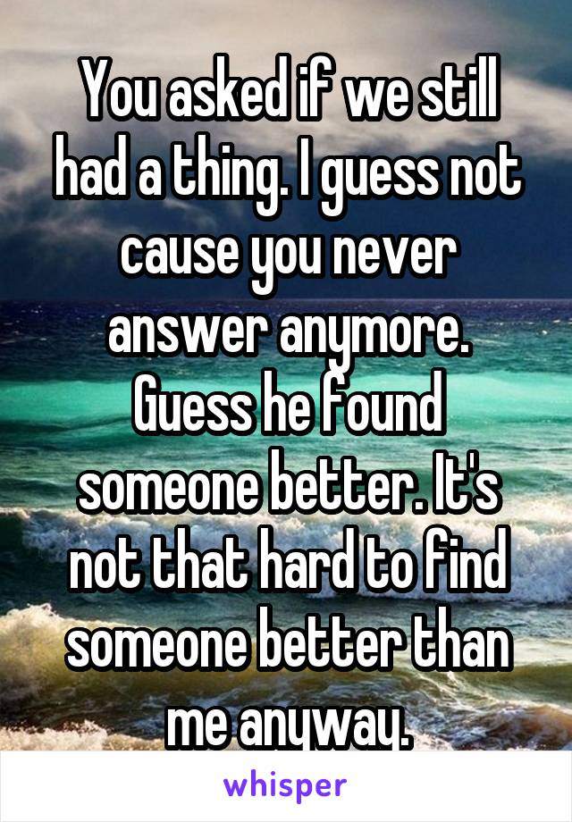 You asked if we still had a thing. I guess not cause you never answer anymore.
Guess he found someone better. It's not that hard to find someone better than me anyway.