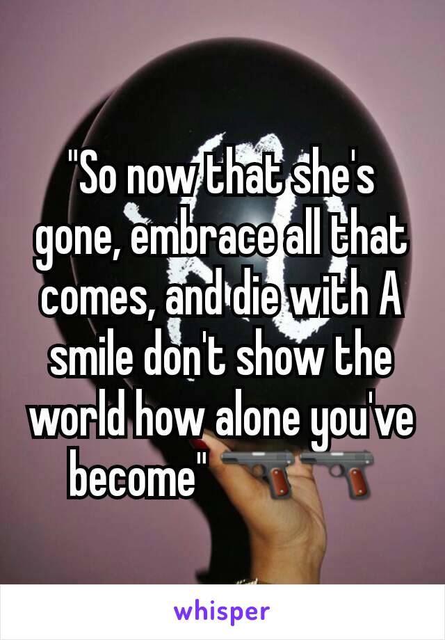 "So now that she's gone, embrace all that comes, and die with A smile don't show the world how alone you've become" 🔫🔫